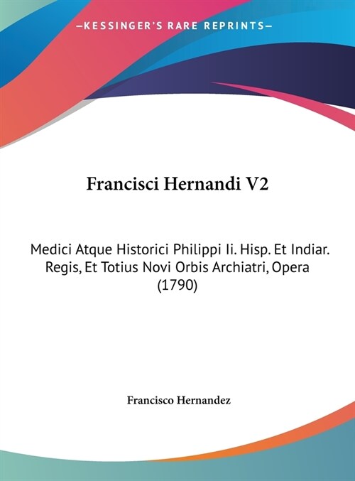 Francisci Hernandi V2: Medici Atque Historici Philippi II. Hisp. Et Indiar. Regis, Et Totius Novi Orbis Archiatri, Opera (1790) (Hardcover)