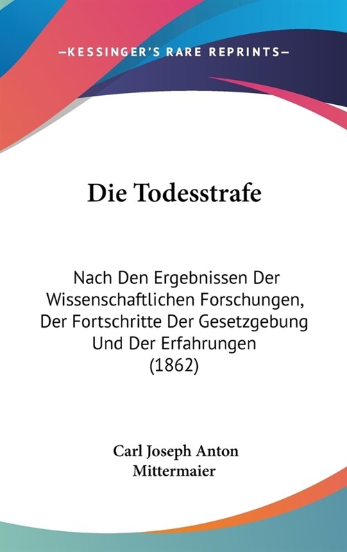 Die Todesstrafe: Nach Den Ergebnissen Der Wissenschaftlichen Forschungen, Der Fortschritte Der Gesetzgebung Und Der Erfahrungen (1862) (Hardcover)