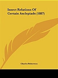 Insect Relations of Certain Asclepiads (1887) (Hardcover)