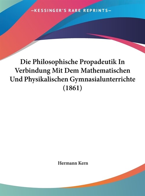 Die Philosophische Propadeutik in Verbindung Mit Dem Mathematischen Und Physikalischen Gymnasialunterrichte (1861) (Hardcover)