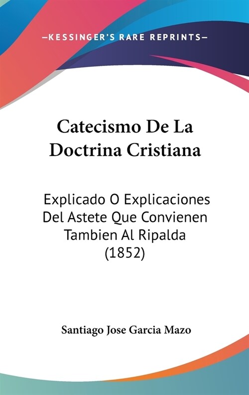 Catecismo de La Doctrina Cristiana: Explicado O Explicaciones del Astete Que Convienen Tambien Al Ripalda (1852) (Hardcover)