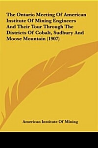 The Ontario Meeting of American Institute of Mining Engineers and Their Tour Through the Districts of Cobalt, Sudbury and Moose Mountain (1907) (Hardcover)