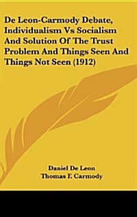 de Leon-Carmody Debate, Individualism Vs Socialism and Solution of the Trust Problem and Things Seen and Things Not Seen (1912) (Hardcover)