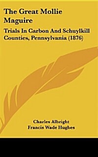 The Great Mollie Maguire: Trials in Carbon and Schuylkill Counties, Pennsylvania (1876) (Hardcover)