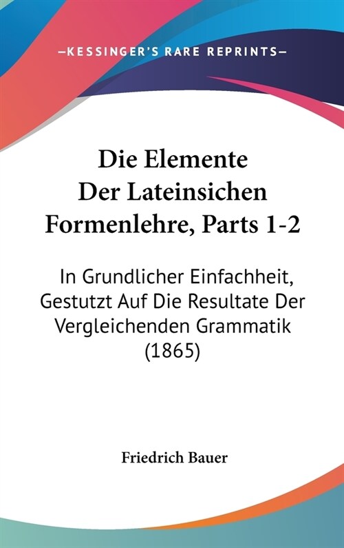 Die Elemente Der Lateinsichen Formenlehre, Parts 1-2: In Grundlicher Einfachheit, Gestutzt Auf Die Resultate Der Vergleichenden Grammatik (1865) (Hardcover)