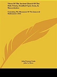 Views of the Ancient Church of the Holy Trinity, Stratford Upon Avon, in Warwickshire: Containing the Monument of the Immortal Shakespeare (1825) (Hardcover)