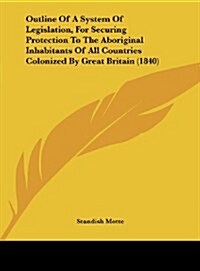Outline of a System of Legislation, for Securing Protection to the Aboriginal Inhabitants of All Countries Colonized by Great Britain (1840) (Hardcover)