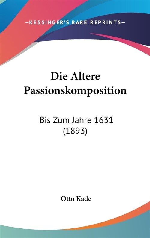 Die Altere Passionskomposition: Bis Zum Jahre 1631 (1893) (Hardcover)