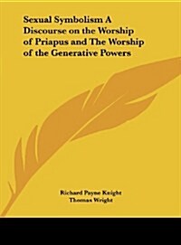 Sexual Symbolism a Discourse on the Worship of Priapus and the Worship of the Generative Powers (Hardcover)