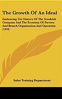 The Growth of an Ideal: Embracing the History of the Goodrich Company and the Economy of Factory and Branch Organization and Operation (1918) (Hardcover)
