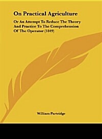 On Practical Agriculture: Or an Attempt to Reduce the Theory and Practice to the Comprehension of the Operator (1849) (Hardcover)