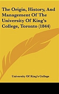 The Origin, History, and Management of the University of Kings College, Toronto (1844) (Hardcover)
