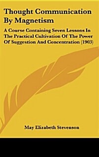 Thought Communication by Magnetism: A Course Containing Seven Lessons in the Practical Cultivation of the Power of Suggestion and Concentration (1903) (Hardcover)