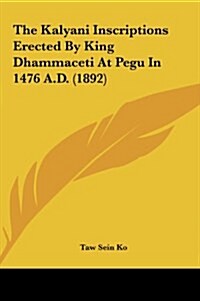 The Kalyani Inscriptions Erected by King Dhammaceti at Pegu in 1476 A.D. (1892) (Hardcover)