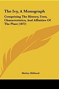 The Ivy, a Monograph: Comprising the History, Uses, Characteristics, and Affinities of the Plant (1872) (Hardcover)