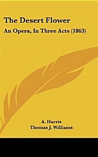 The Desert Flower: An Opera, in Three Acts (1863) (Hardcover)