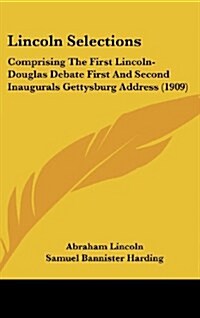Lincoln Selections: Comprising the First Lincoln-Douglas Debate First and Second Inaugurals Gettysburg Address (1909) (Hardcover)