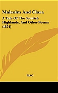 Malcolm and Clara: A Tale of the Scottish Highlands, and Other Poems (1874) (Hardcover)