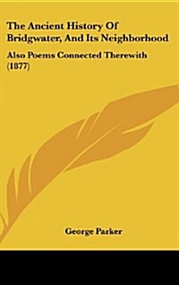 The Ancient History of Bridgwater, and Its Neighborhood: Also Poems Connected Therewith (1877) (Hardcover)