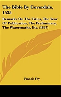 The Bible by Coverdale, 1535: Remarks on the Titles, the Year of Publication, the Preliminary, the Watermarks, Etc. (1867) (Hardcover)