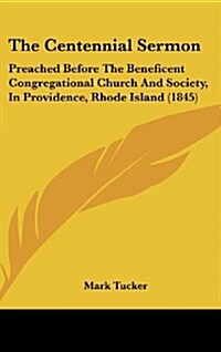The Centennial Sermon: Preached Before the Beneficent Congregational Church and Society, in Providence, Rhode Island (1845) (Hardcover)