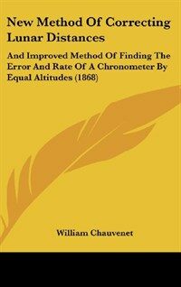 New Method of Correcting Lunar Distances: And Improved Method of Finding the Error and Rate of a Chronometer by Equal Altitudes (1868) (Hardcover)