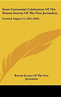 Semi-Centennial Celebration of the Boston Society of the New Jerusalem: Formed August 15, 1818 (1869) (Hardcover)