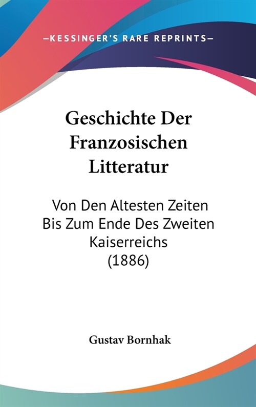 Geschichte Der Franzosischen Litteratur: Von Den Altesten Zeiten Bis Zum Ende Des Zweiten Kaiserreichs (1886) (Hardcover)