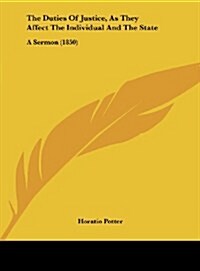 The Duties of Justice, as They Affect the Individual and the State: A Sermon (1850) (Hardcover)