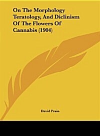 On the Morphology Teratology, and Diclinism of the Flowers of Cannabis (1904) (Hardcover)