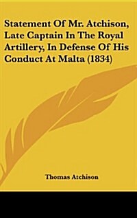 Statement of Mr. Atchison, Late Captain in the Royal Artillery, in Defense of His Conduct at Malta (1834) (Hardcover)