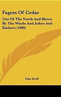 Fagots of Cedar: Out of the North and Blown by the Winds and Ashes and Embers (1909) (Hardcover)