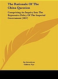 The Rationale of the China Question: Comprising an Inquiry Into the Repressive Policy of the Imperial Government (1857) (Hardcover)