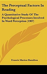 The Perceptual Factors in Reading: A Quantitative Study of the Psychological Processes Involved in Word Perception (1907) (Hardcover)