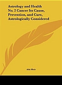 Astrology and Health No. 2 Cancer Its Cause, Prevention, and Cure, Astrologically Considered (Hardcover)