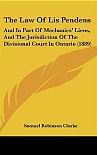 The Law of Lis Pendens: And in Part of Mechanics Liens, and the Jurisdiction of the Divisional Court in Ontario (1889) (Hardcover)