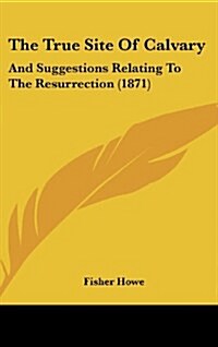 The True Site of Calvary: And Suggestions Relating to the Resurrection (1871) (Hardcover)