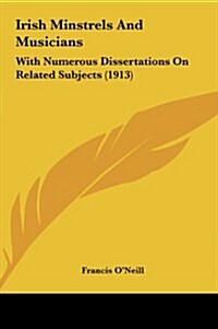 Irish Minstrels and Musicians: With Numerous Dissertations on Related Subjects (1913) (Hardcover)