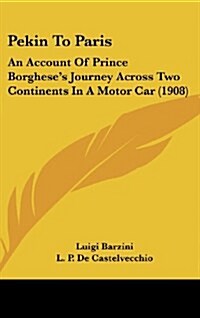 Pekin to Paris: An Account of Prince Borgheses Journey Across Two Continents in a Motor Car (1908) (Hardcover)