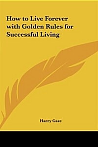 How to Live Forever with Golden Rules for Successful Living (Hardcover)