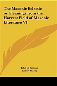 The Masonic Eclectic or Gleanings from the Harvest Field of Masonic Literature V1 (Hardcover)
