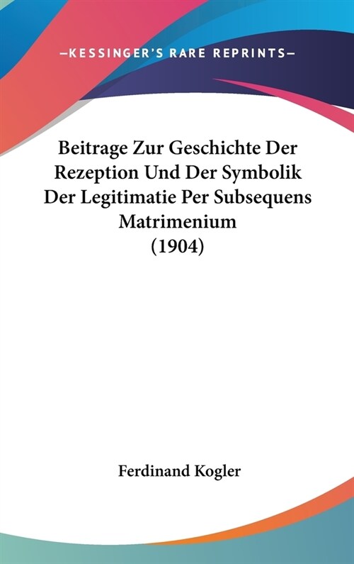 Beitrage Zur Geschichte Der Rezeption Und Der Symbolik Der Legitimatie Per Subsequens Matrimenium (1904) (Hardcover)