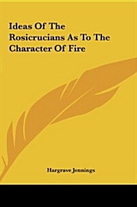 Ideas of the Rosicrucians as to the Character of Fire (Hardcover)