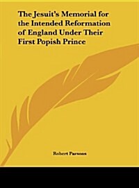 The Jesuits Memorial for the Intended Reformation of England Under Their First Popish Prince (Hardcover)