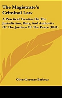 The Magistrates Criminal Law: A Practical Treatise on the Jurisdiction, Duty, and Authority of the Justices of the Peace (1841) (Hardcover)