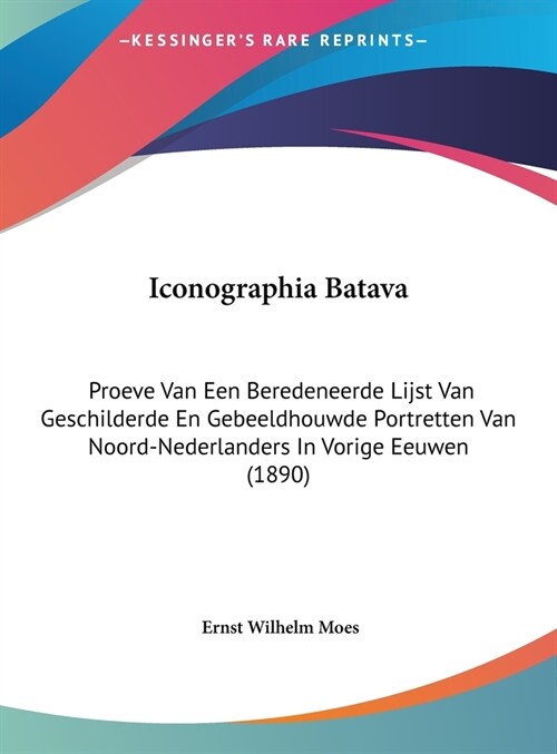 Iconographia Batava: Proeve Van Een Beredeneerde Lijst Van Geschilderde En Gebeeldhouwde Portretten Van Noord-Nederlanders in Vorige Eeuwen (Hardcover)