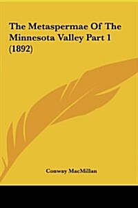 The Metaspermae of the Minnesota Valley Part 1 (1892) (Hardcover)