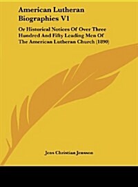 American Lutheran Biographies V1: Or Historical Notices of Over Three Hundred and Fifty Leading Men of the American Lutheran Church (1890) (Hardcover)