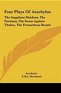 Four Plays of Aeschylus: The Suppliant Maidens, the Persians, the Seven Against Thebes, the Prometheus Bound (Hardcover)