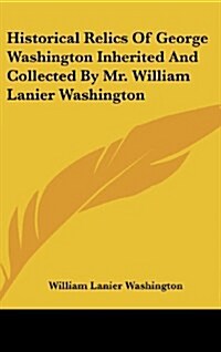 Historical Relics of George Washington Inherited and Collected by Mr. William Lanier Washington (Hardcover)